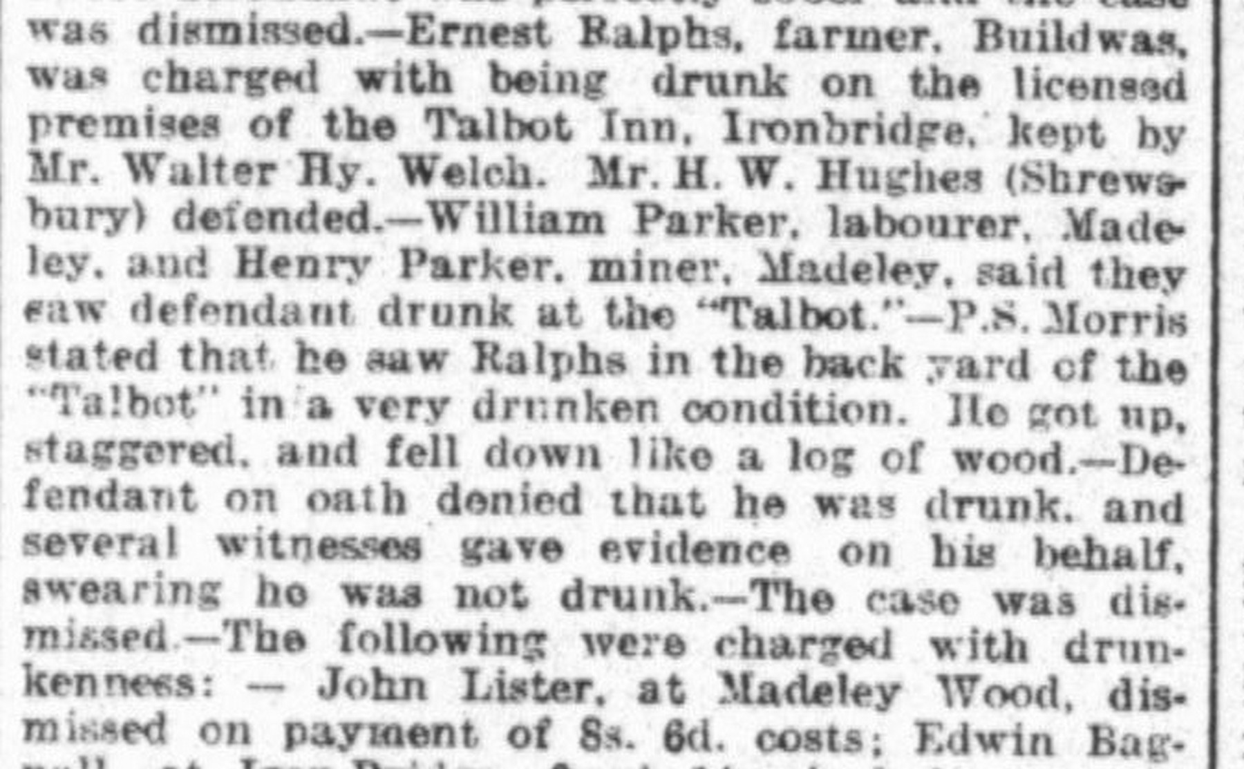 Newspaper court report: Ernest Ralphs, farmer of Buildwas, charged with being drunk at the Talbot Inn, then kept by Mr Walter Hy. Welch.