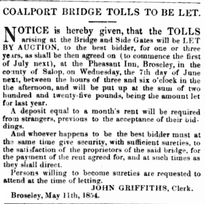 “Coalport Bridge Tolls to be Let” announces this auction notice, printed in the Shrewsbury Chronicle on 2 June 1854 and held at the Pheasant Inn, Broseley. The tolls were farmed out to the highest bidder each year, last let for £225, with a clerk named John Griffiths overseeing the arrangement.